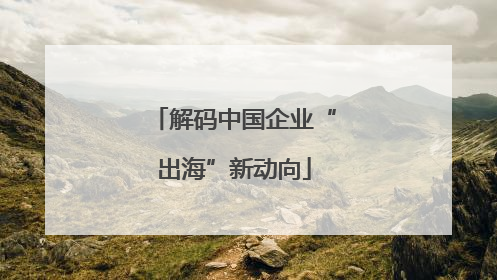 解码中国企业“出海”新动向