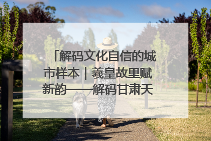 解码文化自信的城市样本｜羲皇故里赋新韵——解码甘肃天水的文化自信样本