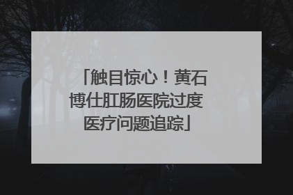 触目惊心！黄石博仕肛肠医院过度医疗问题追踪
