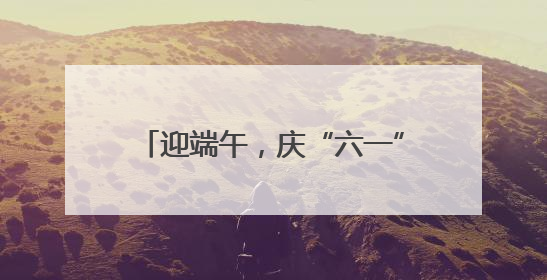 迎端午，庆“六一”，正是出游好假期