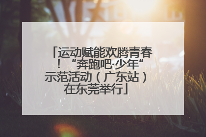 运动赋能欢腾青春！“奔跑吧·少年”示范活动（广东站）在东莞举行