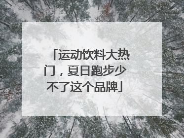 运动饮料大热门，夏日跑步少不了这个品牌