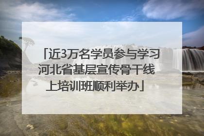 近3万名学员参与学习 河北省基层宣传骨干线上培训班顺利举办