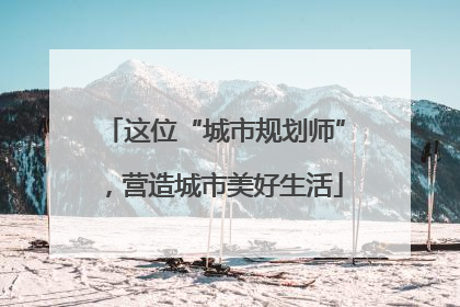 这位“城市规划师”，营造城市美好生活