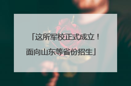 这所军校正式成立！面向山东等省份招生