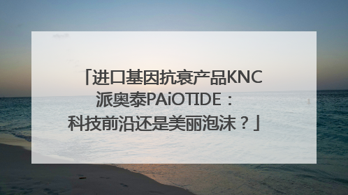 进口基因抗衰产品KNC派奥泰PAiOTIDE：科技前沿还是美丽泡沫？