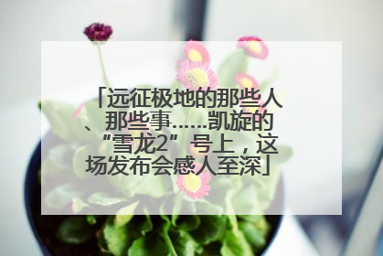 远征极地的那些人、那些事……凯旋的“雪龙2”号上，这场发布会感人至深