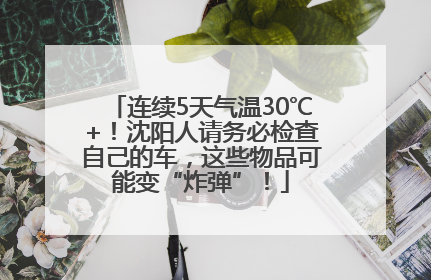 连续5天气温30℃+！沈阳人请务必检查自己的车，这些物品可能变“炸弹”！