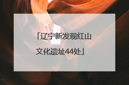 辽宁新发现红山文化遗址44处
