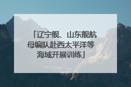 辽宁舰、山东舰航母编队赴西太平洋等海域开展训练
