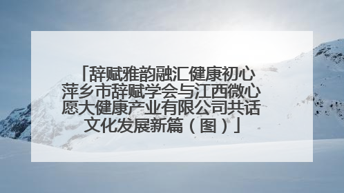 辞赋雅韵融汇健康初心 萍乡市辞赋学会与江西微心愿大健康产业有限公司共话文化发展新篇（图）
