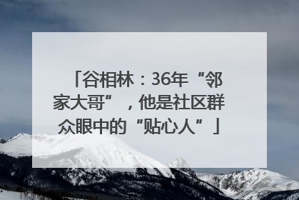 谷相林：36年“邻家大哥”，他是社区群众眼中的“贴心人”
