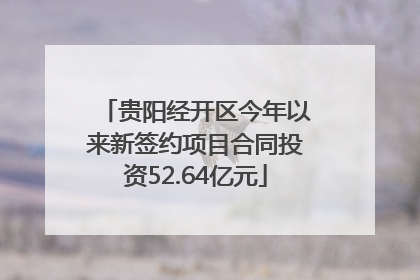 贵阳经开区今年以来新签约项目合同投资52.64亿元