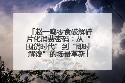 赵一鸣零食破解碎片化消费密码：从“囤货时代”到“即时解馋”的场景革新