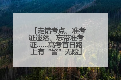 走错考点、准考证遗落、忘带准考证……高考首日路上有“警”无险