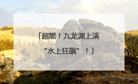 超燃！九龙渊上演“水上狂飙”！