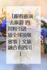 跟着赛演去旅游 四川将引进一项全球顶级赛事｜文旅融合看四川