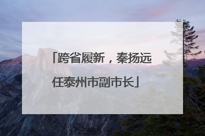 跨省履新，秦扬远任泰州市副市长