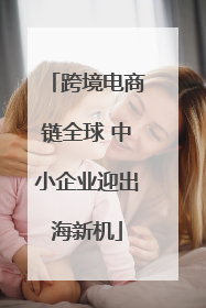 跨境电商链全球 中小企业迎出海新机