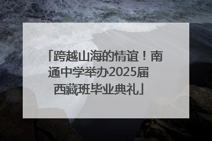 跨越山海的情谊！南通中学举办2025届西藏班毕业典礼