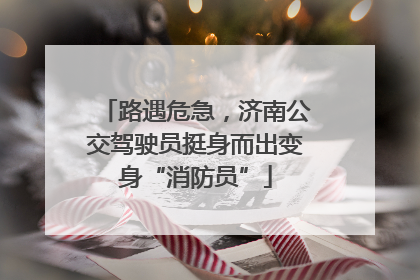 路遇危急，济南公交驾驶员挺身而出变身“消防员”