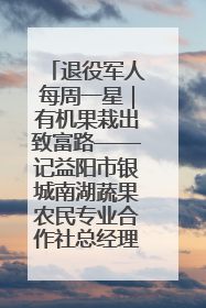 退役军人每周一星｜有机果栽出致富路——记益阳市银城南湖蔬果农民专业合作社总经理晏桂明