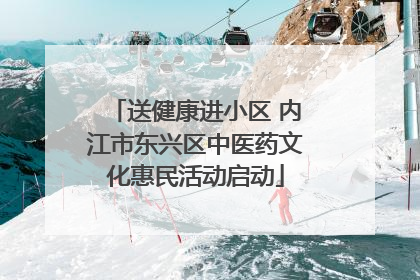 送健康进小区 内江市东兴区中医药文化惠民活动启动
