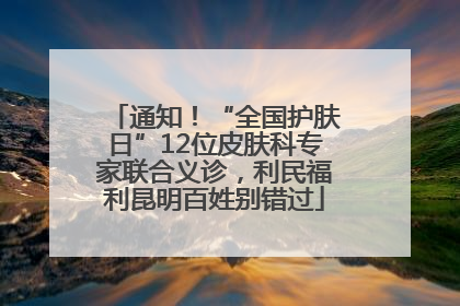 通知！“全国护肤日”12位皮肤科专家联合义诊，利民福利昆明百姓别错过