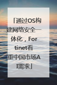 通过OS构建网络安全一体化，Fortinet看重中国市场AI需求