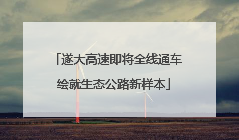 遂大高速即将全线通车 绘就生态公路新样本