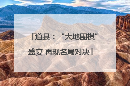 道县：“大地围棋”盛宴 再现名局对决