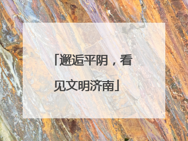 邂逅平阴，看见文明济南