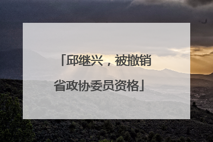 邱继兴，被撤销省政协委员资格