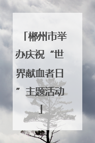 郴州市举办庆祝“世界献血者日”主题活动