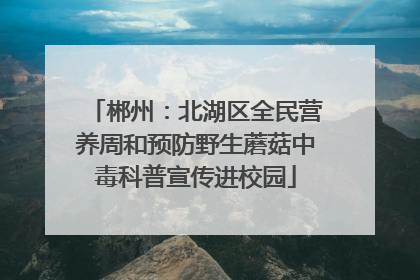 郴州：北湖区全民营养周和预防野生蘑菇中毒科普宣传进校园