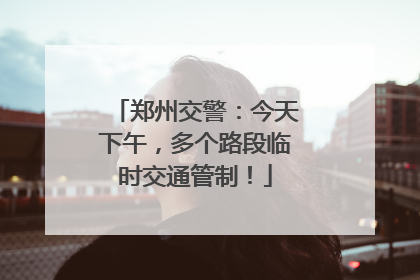 郑州交警：今天下午，多个路段临时交通管制！