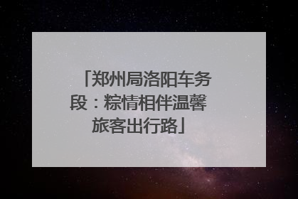 郑州局洛阳车务段：粽情相伴温馨旅客出行路