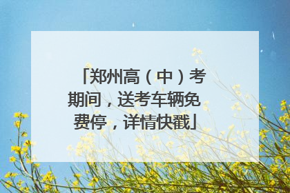 郑州高（中）考期间，送考车辆免费停，详情快戳