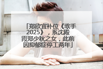 郑欣宜补位《歌手2025》，系沈殿霞郑少秋之女，此前因抑郁症停工两年
