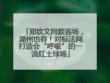 郑钦文同款赛场，湖州也有！对标法网打造会“呼吸”的一流红土球场