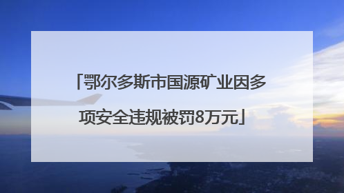 鄂尔多斯市国源矿业因多项安全违规被罚8万元