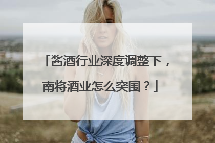 酱酒行业深度调整下，南将酒业怎么突围？