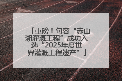 重磅！句容“赤山湖灌溉工程”成功入选“2025年度世界灌溉工程遗产”