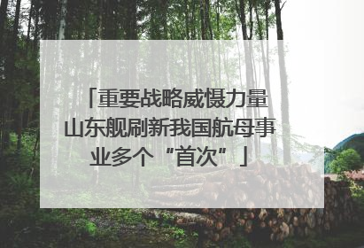 重要战略威慑力量 山东舰刷新我国航母事业多个“首次”