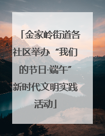 金家岭街道各社区举办“我们的节日·端午”新时代文明实践活动