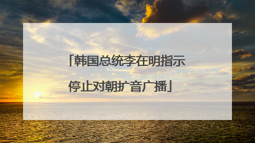 韩国总统李在明指示停止对朝扩音广播