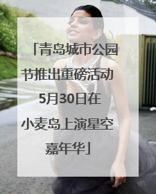 青岛城市公园节推出重磅活动 5月30日在小麦岛上演星空嘉年华