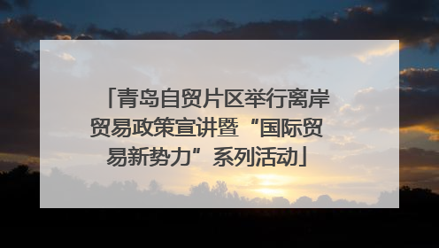 青岛自贸片区举行离岸贸易政策宣讲暨“国际贸易新势力”系列活动
