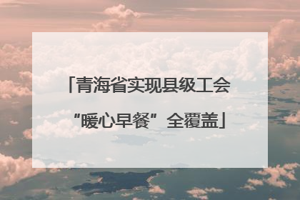 青海省实现县级工会“暖心早餐”全覆盖