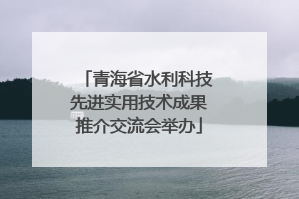 青海省水利科技先进实用技术成果推介交流会举办